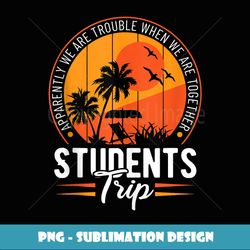 Apparently We Are Trouble when We Are Together Students Trip - Modern Sublimation PNG File