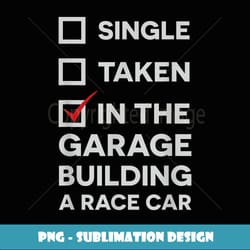 single, taken, in the garage building a race car funny - trendy sublimation digital download