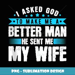 I Asked God To Make Me A Better Man, He Sent Me My Wife - Decorative Sublimation PNG File