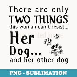 there are only two things this woman cant resist her dog 1 - professional sublimation digital download