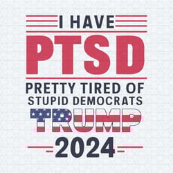 i have ptsd pretty tired of stupid democrats trump 2024 voting supporters svg