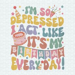 so depressed i act like it's my birthday everyday png