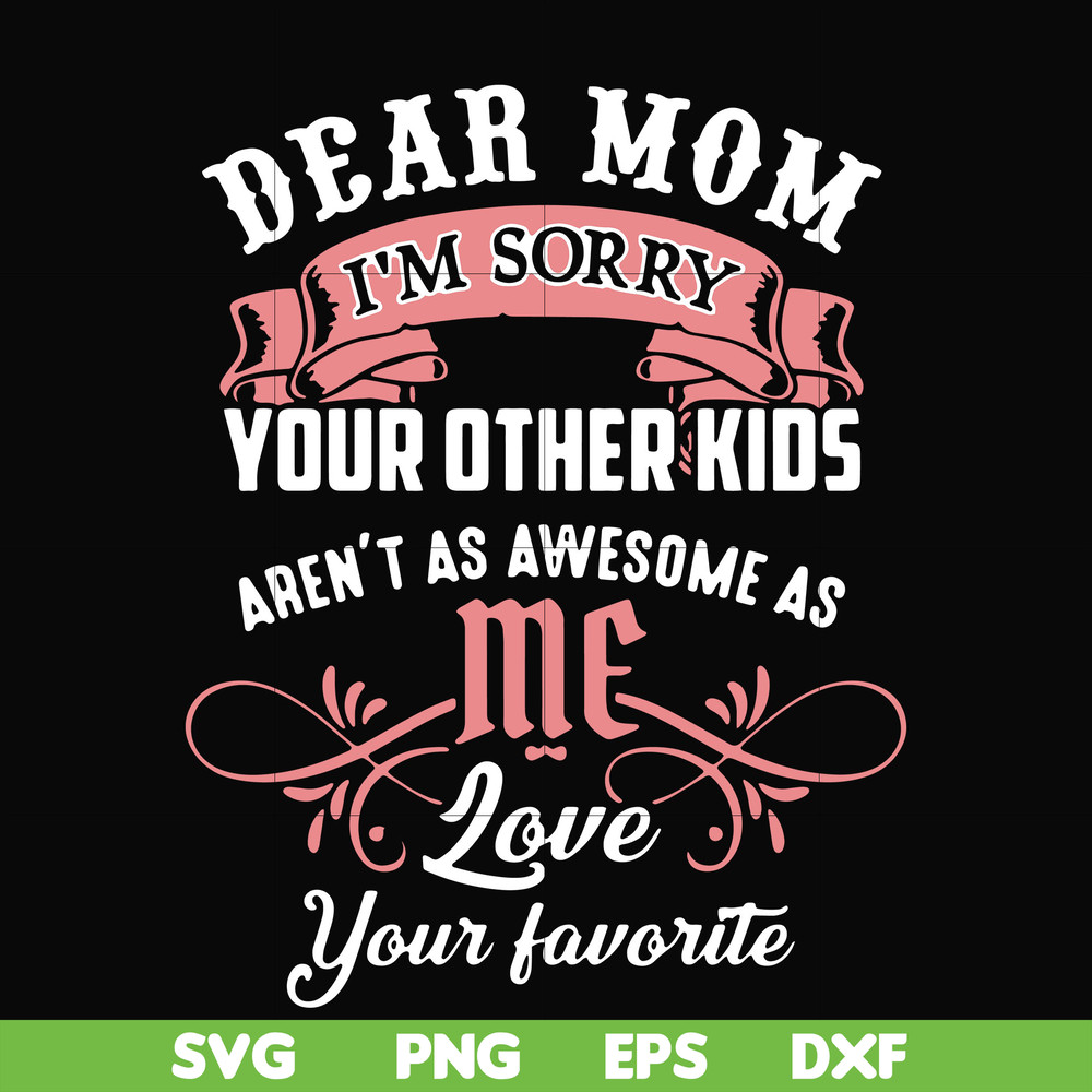 FN000109-Dear Mom I'm sorry your other kids aren't as awesome as me love your favorite svg, png, dxf, eps file FN000109.jpg