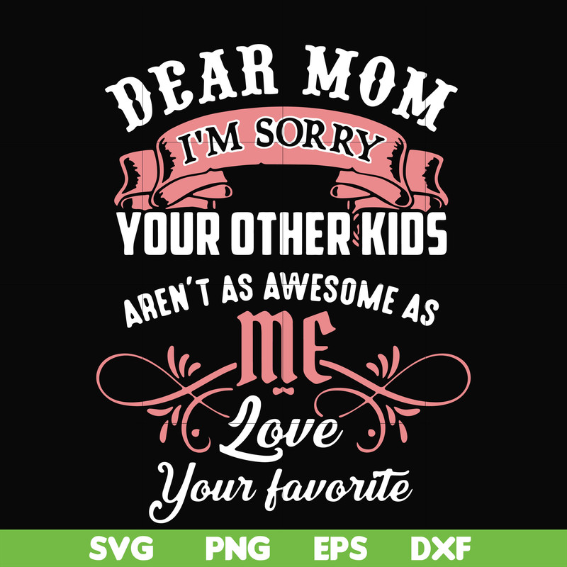 FN000109-Dear Mom I'm sorry your other kids aren't as awesome as me love your favorite svg, png, dxf, eps file FN000109.jpg