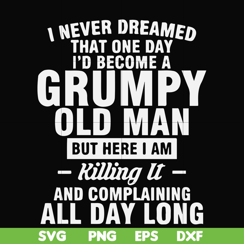 FN000444-I never dreamed that one day I'd become a grumpy old man but here I am killing it and complaining all day long svg, png, dxf, eps file FN000444.jpg