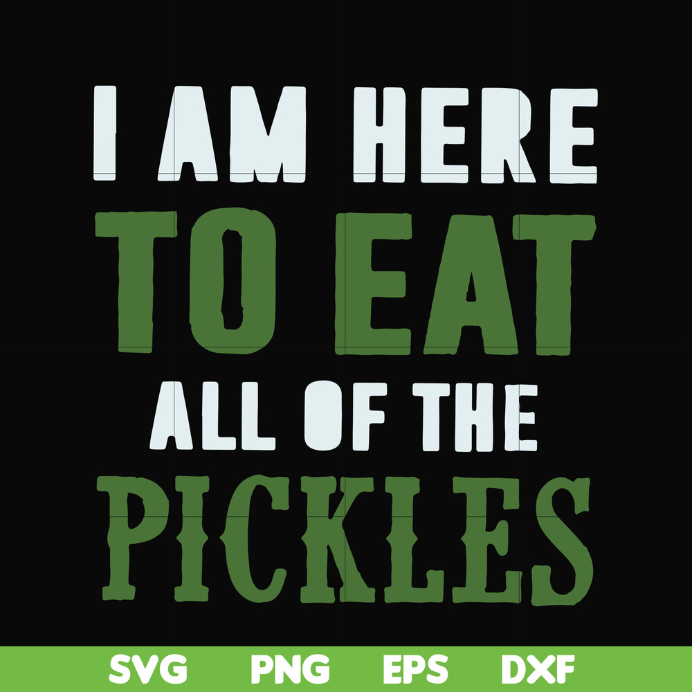 FN00074-I am here to eat all of the pickles svg, png, dxf, eps file FN00074.jpg