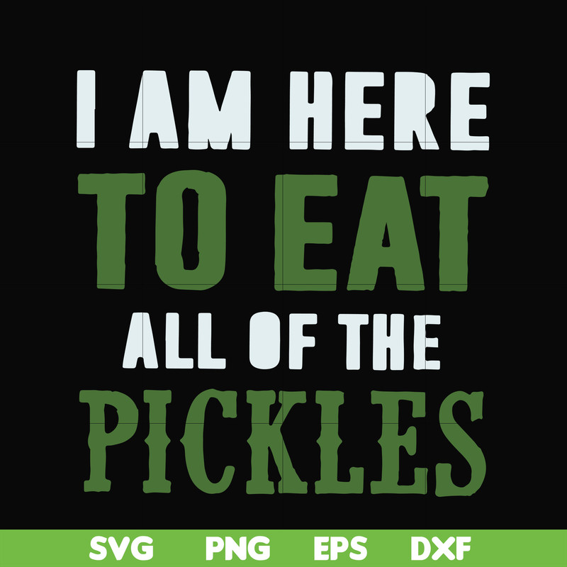 FN00074-I am here to eat all of the pickles svg, png, dxf, eps file FN00074.jpg
