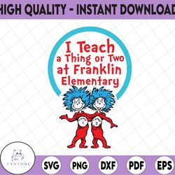 I Teach a Things or Two at Franklin Elementary svg, Dr Seuss svg, sublimation, iron on, png, clipart, vector, dxf