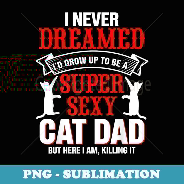 I Never Dreamed Id Grow Up To Be A Sexy Cat Dad Fathers Day - Artistic Sublimation Digital File
