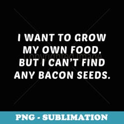 i want to grow my own food cant find bacon seeds - instant png sublimation download
