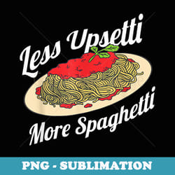 less upsetti more spaghetti funny spaghetti pasta - high-resolution png sublimation file