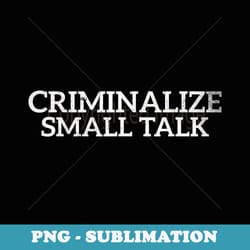 criminalize small talk memes sarcastic funny graphic casual - premium sublimation digital download