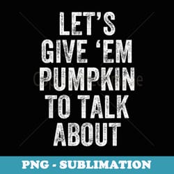 lets give em pumpkin to talk about thanksgiving matching - modern sublimation png file