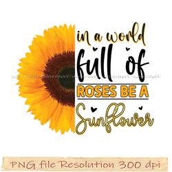 Sunflower Sublimation, In a world full of roses be a sunflower png, Digital file, Instantdownload