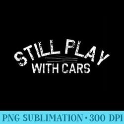 funny i still play with cars t mechanic dad son - shirt design png