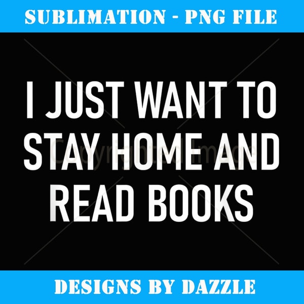 I Just Want To Stay Home And Read Books, Funny, Sarcastic - Artistic Sublimation Digital File