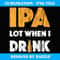 IPA Lot When I Drink T Beer Drinking Lover Gift 's - High-Quality PNG Sublimation Download
