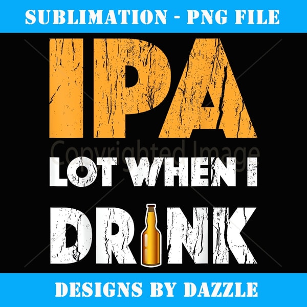 IPA Lot When I Drink T Beer Drinking Lover Gift 's - High-Quality PNG Sublimation Download