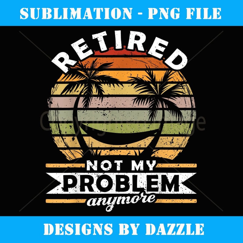 Retired Not My Problem Anymore Retirement - Elegant Sublimation PNG Download