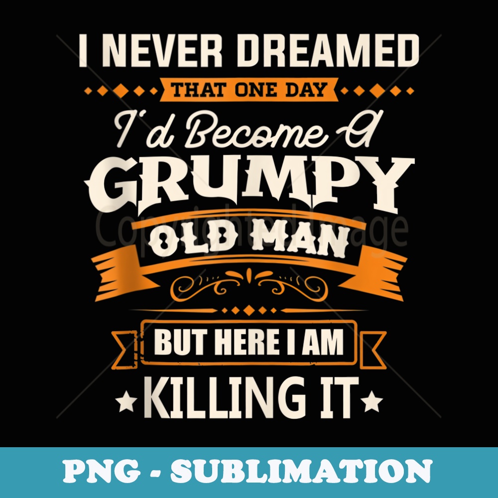 I Never Dreamed That Id Become A Grumpy Old Man Grandpa - PNG Sublimation Digital Download