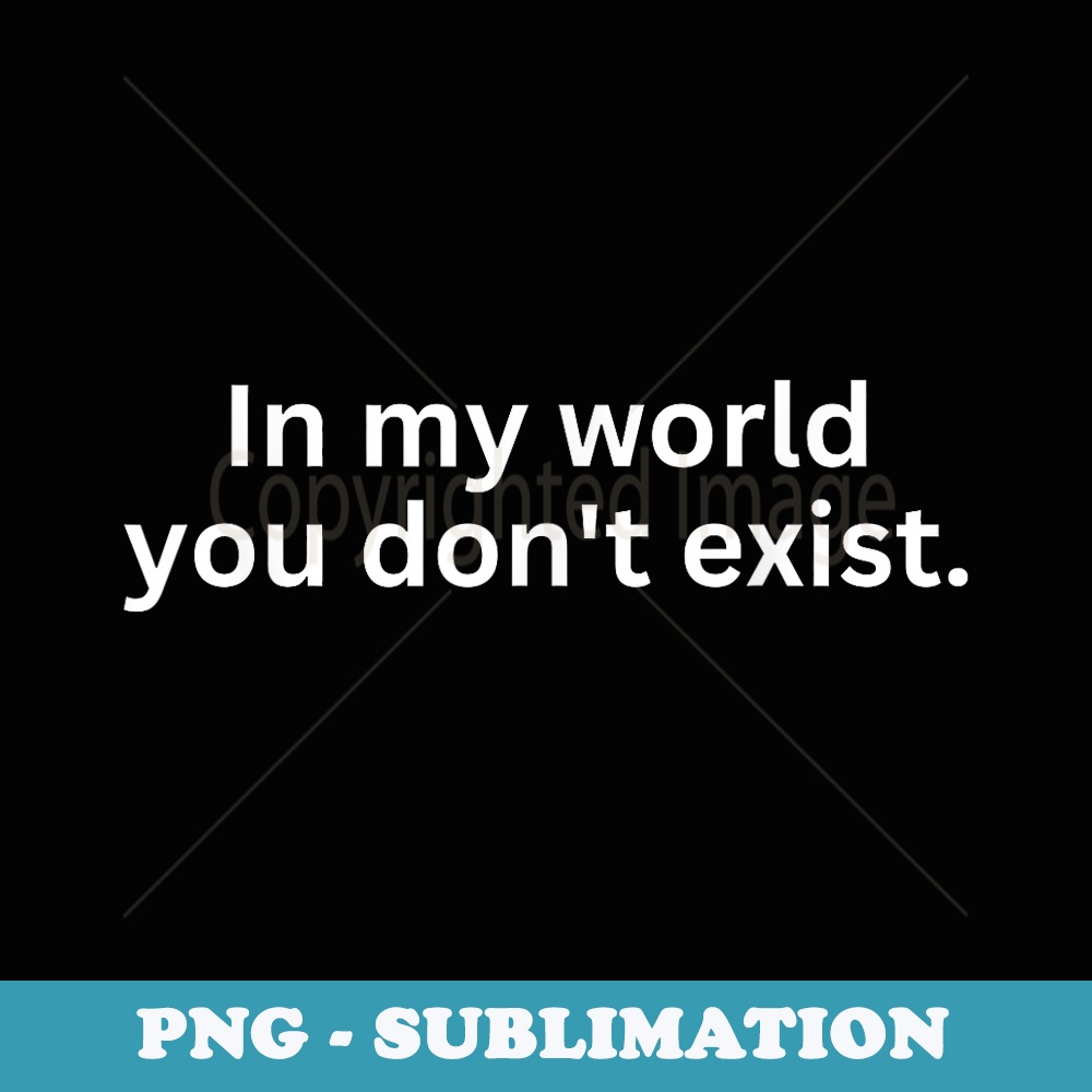 In My World You Dont Exist - Exclusive Sublimation Digital File