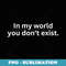 In My World You Dont Exist - Exclusive Sublimation Digital File