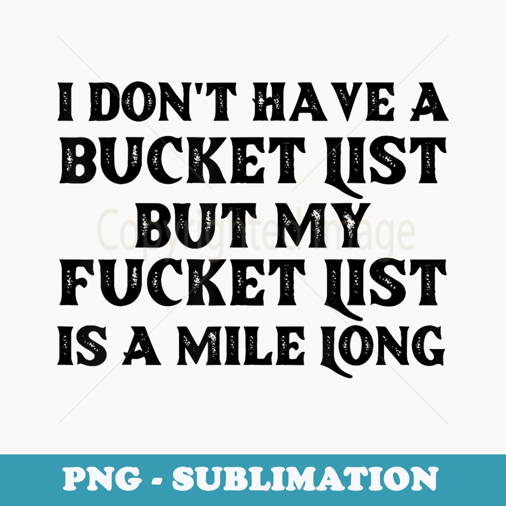 I Dont Have A Bucket List But My Fucket List Is A Mile Long - Artistic Sublimation Digital File