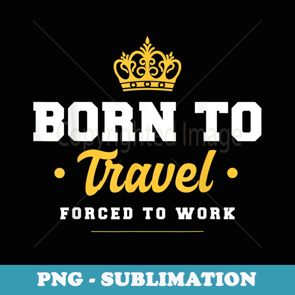 for Travellers - Born to Travel Forced to Work - Premium Sublimation Digital Download