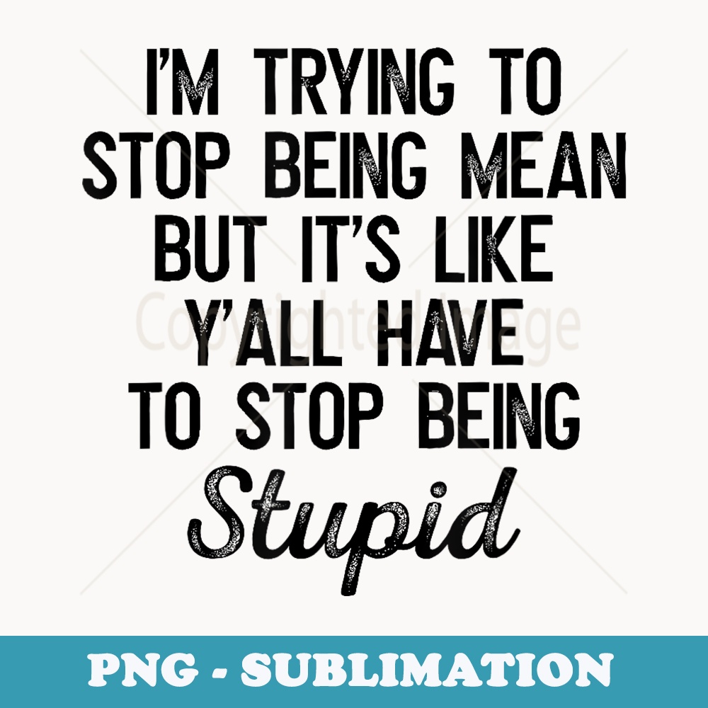 Im Trying To Stop Being Mean But Its Like Yall Have To - Sublimation PNG File