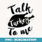 Cute Thanksgiving Talk Turkey To Me Funny Feast - PNG Sublimation Digital Download