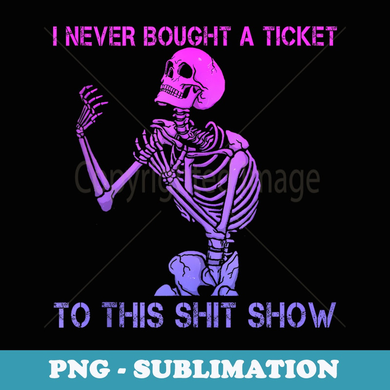 Skeleton I Never Bought A Ticket To This Shit Show - Modern Sublimation PNG File