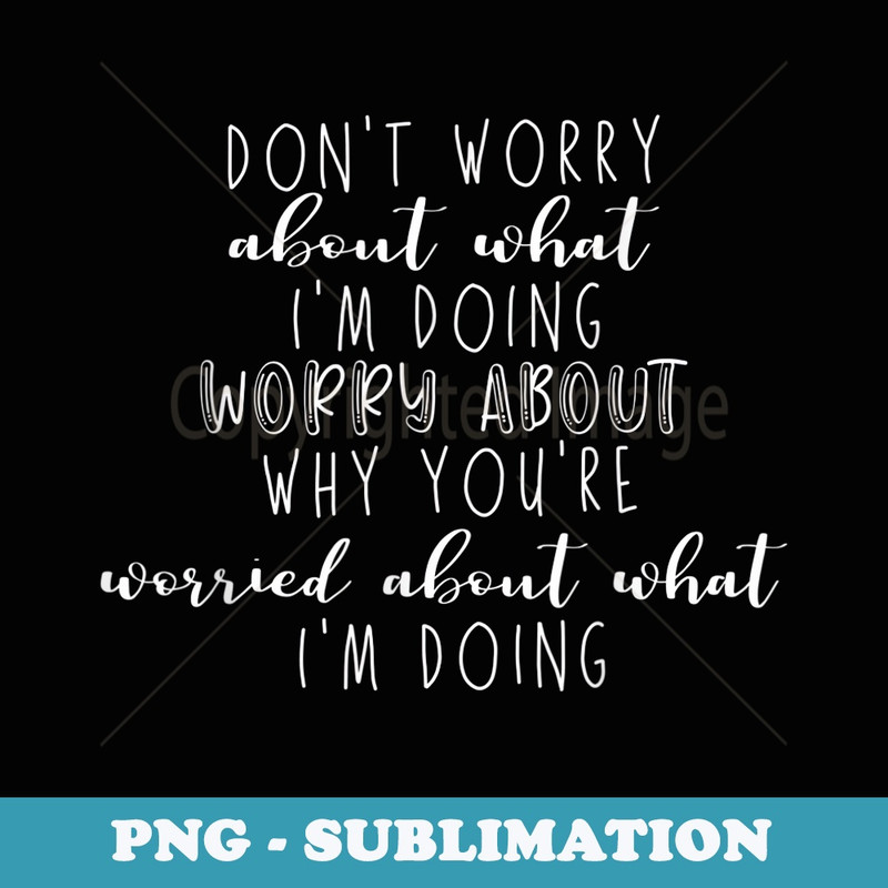 Dont Worry About What Im Doing Worry About Why Youre - Sublimation Digital Download