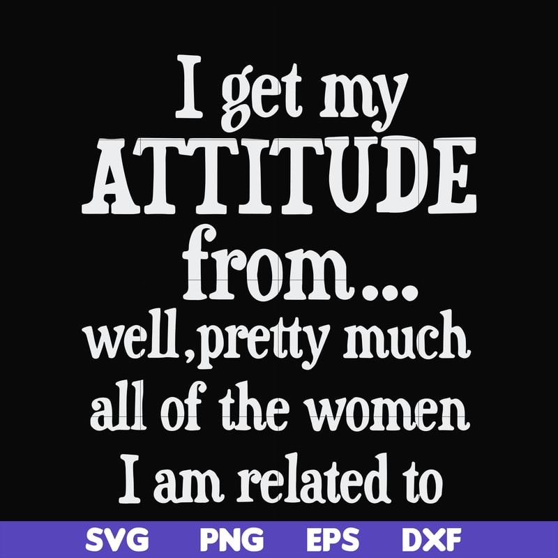FN000277-I get my attitude from well pretty much all of the women I am related to svg, png, dxf, eps file FN000277.jpg