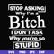 FN000463-Stop asking why I'm a bitch I don't ask why you're so stupid svg, png, dxf, eps file FN000463.jpg