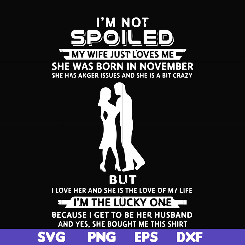 FN000477-I'm not spoiled my wife just loves me she was born in November she has anger issues and she is a bit crazy but I'm the lucky one svg, png, dxf, eps fil