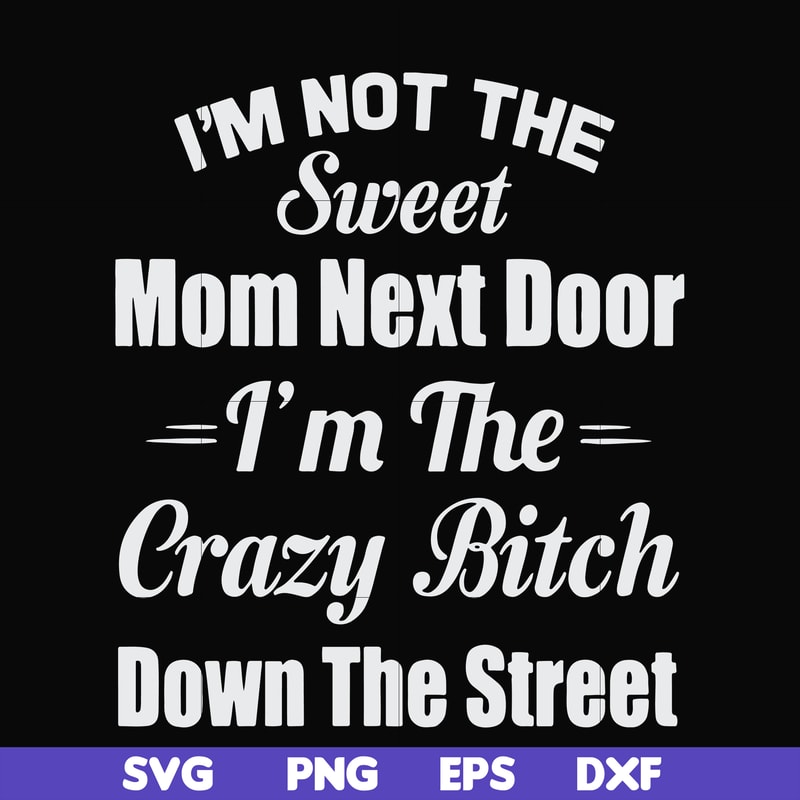 FN00076-I'm not the sweet mom next door I'm the crazy bitch down the street svg, png, dxf, eps file FN00076.jpg