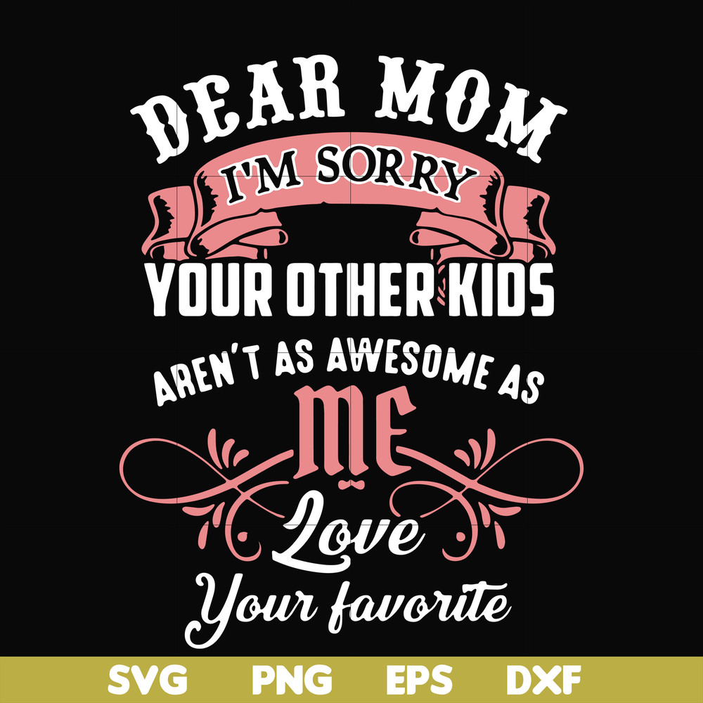 FN000109-Dear Mom I'm sorry your other kids aren't as awesome as me love your favorite svg, png, dxf, eps file FN000109.jpg
