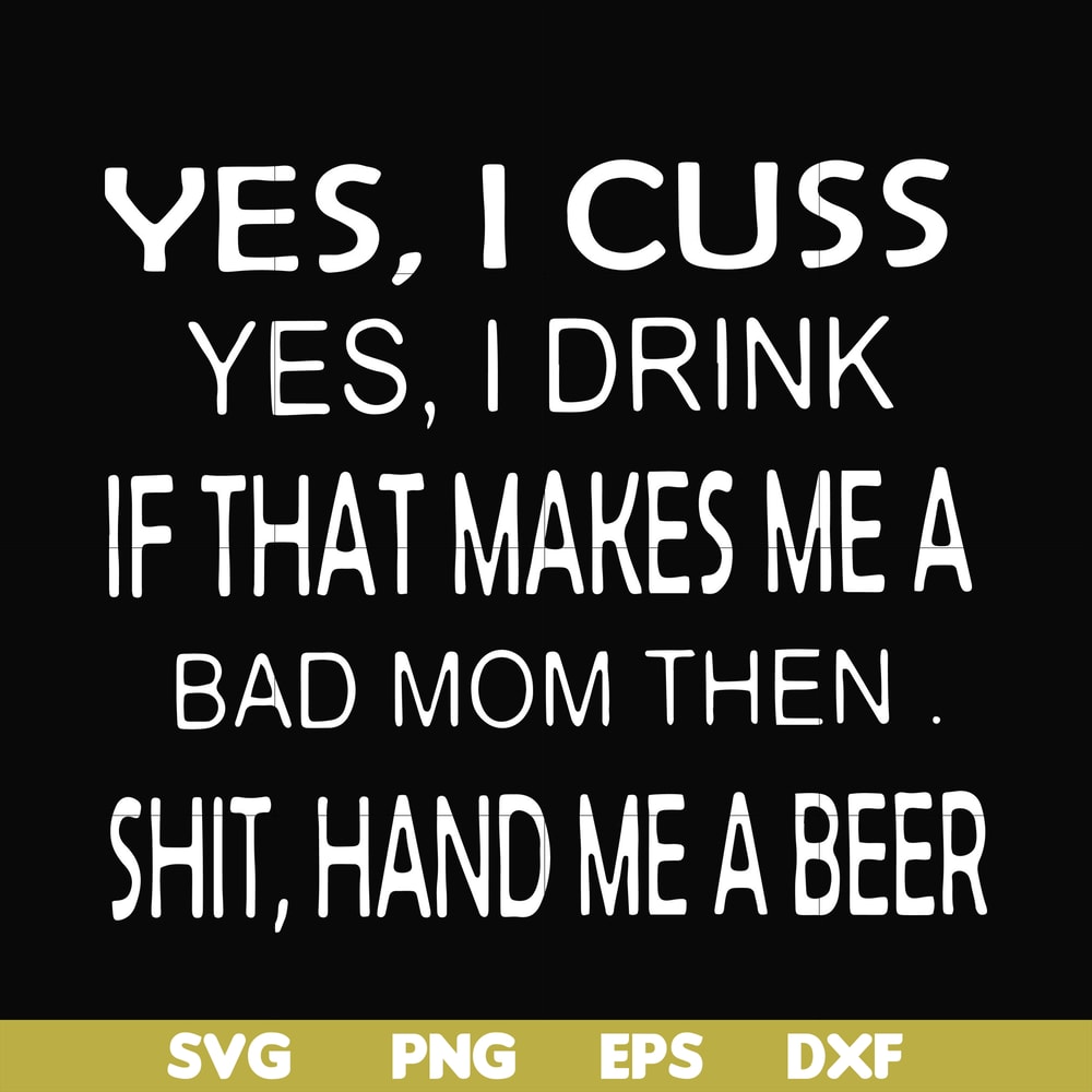 FN000364-Yes I cuss yes I drink if that makes me a bad mom then shit hand me a beer svg, png, dxf, eps file FN000364.jpg