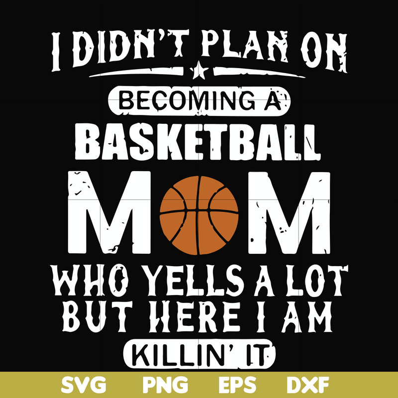 FN000462-I didn't plan on becoming a basketball mom who yells a lot but here I am killin' it svg, png, dxf, eps file FN000462.jpg