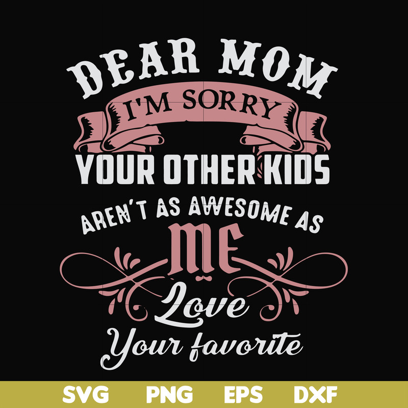 FN000632-Dear Mom I'm sorry your other kids aren't as awesome as me Love your favorite svg, png, dxf, eps file FN000632.jpg