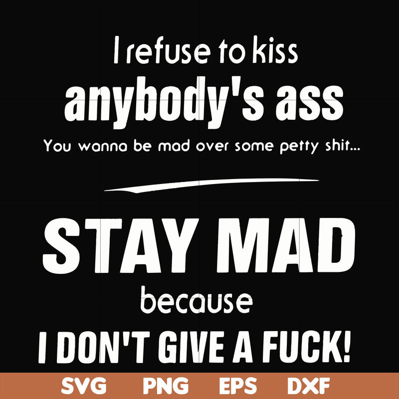 FN000255-I refuse to kiss anybody's ass stay mad because I don't give a fuck svg, png, dxf, eps file FN000255.jpg