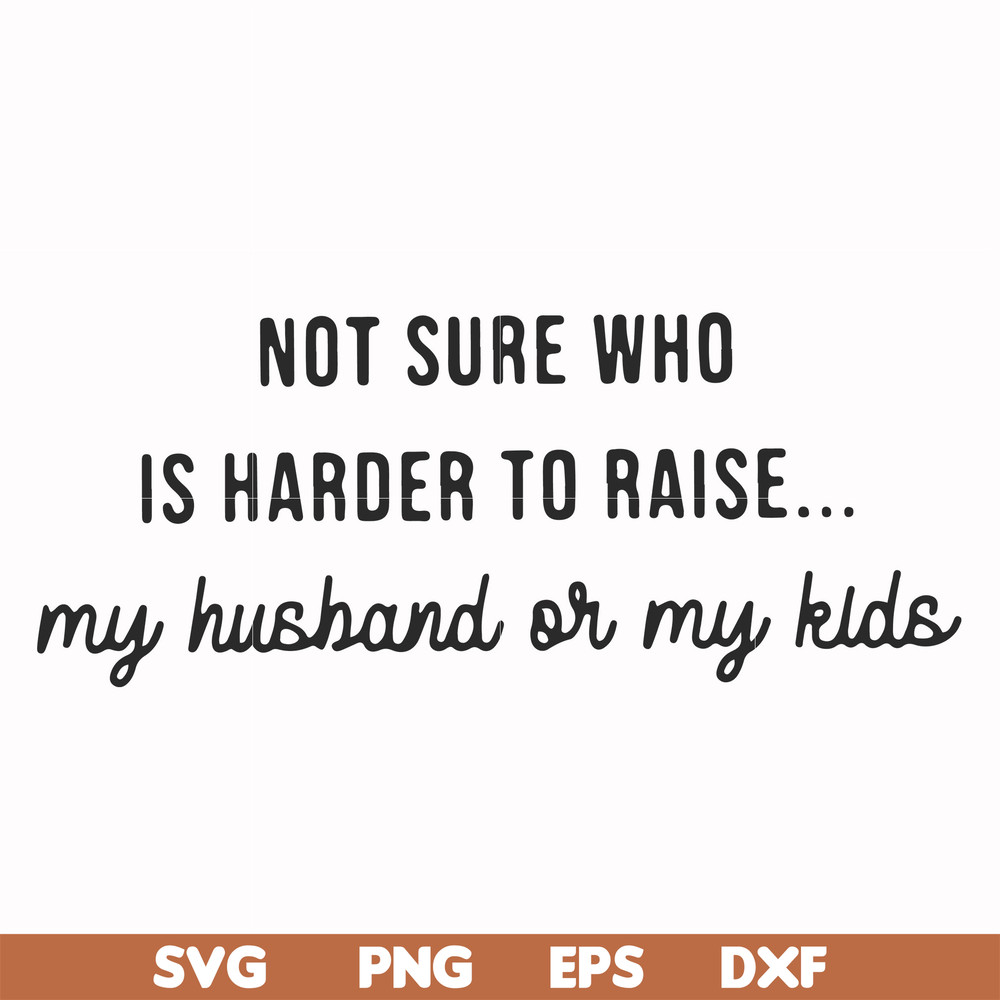 FN000382-Not sure who is harder to raise my husband or my kids svg, png, dxf, eps file FN000382.jpg
