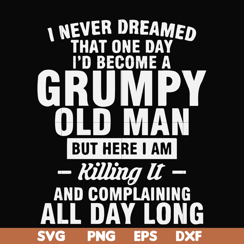 FN000444-I never dreamed that one day I'd become a grumpy old man but here I am killing it and complaining all day long svg, png, dxf, eps file FN000444.jpg