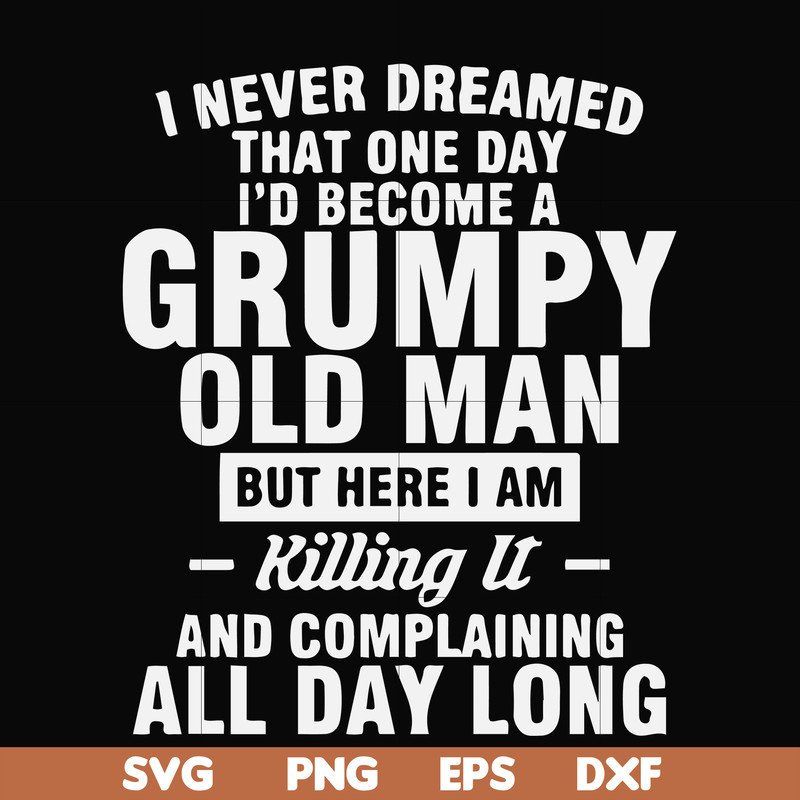 FN000444-I never dreamed that one day I'd become a grumpy old man but here I am killing it and complaining all day long svg, png, dxf, eps file FN000444.jpg