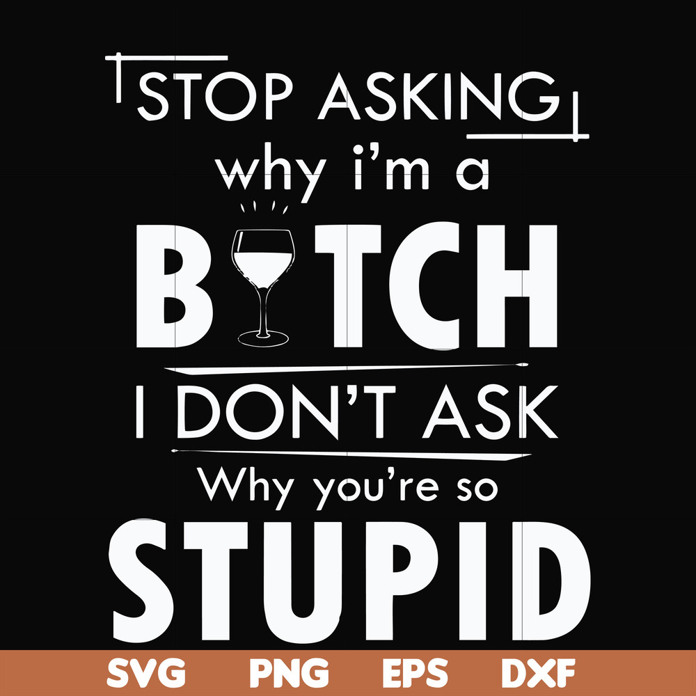 FN000464-Stop asking why I'm a bitch I don't ask why you're so stupid svg, png, dxf, eps file FN000464.jpg