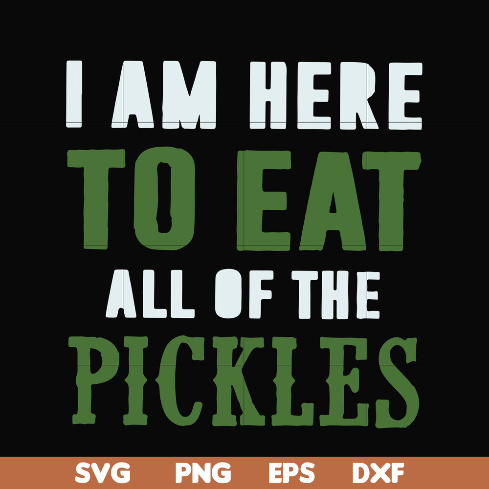 FN00074-I am here to eat all of the pickles svg, png, dxf, eps file FN00074.jpg