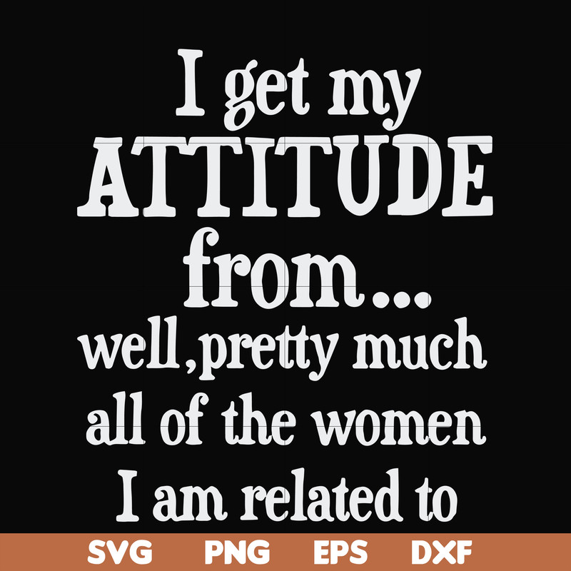 FN00077-I get my attitude from well pretty much all of the women I am related to svg, png, dxf, eps file FN00077.jpg