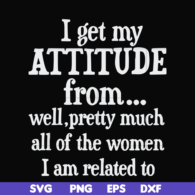 FN000277-I get my attitude from well pretty much all of the women I am related to svg, png, dxf, eps file FN000277.jpg