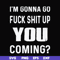 FN000469-I'm gonna go fuck shit up you coming svg, png, dxf, eps file FN000469.jpg