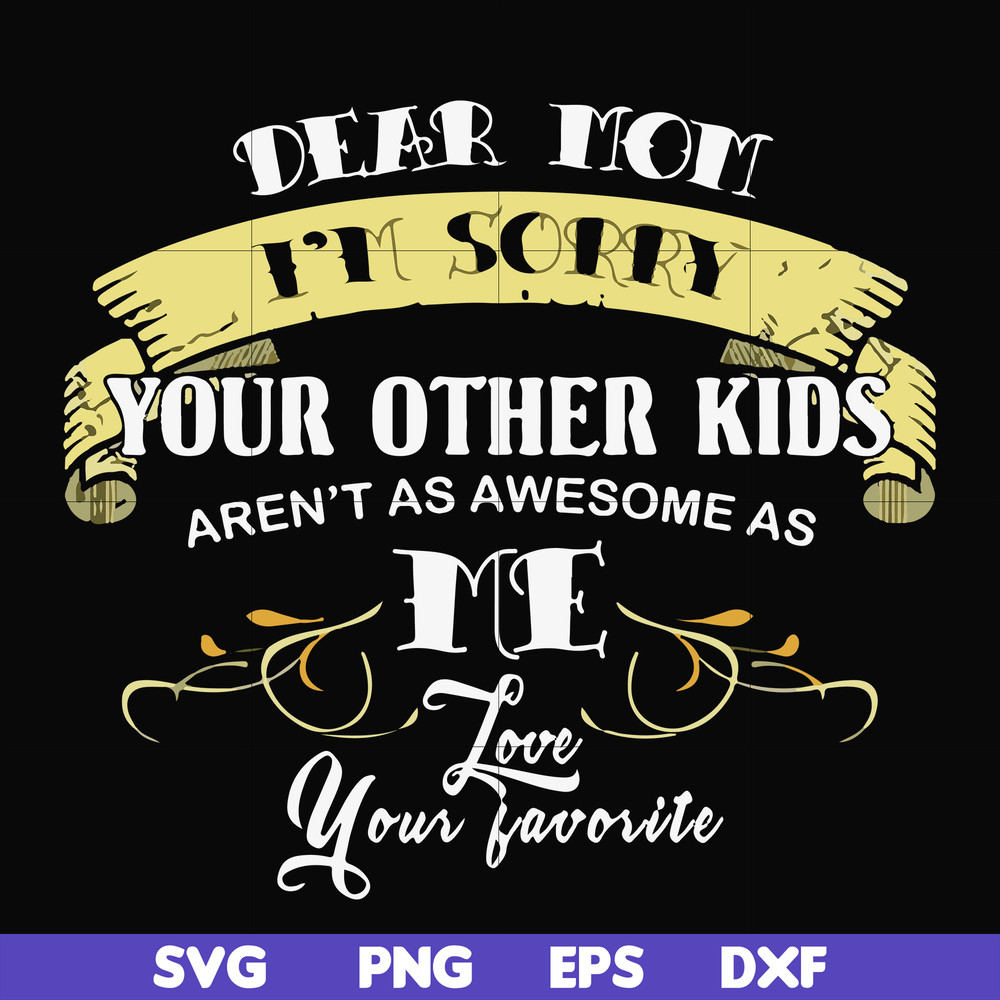 FN000633-Dear Mom I'm sorry your other kids aren't as awesome as me Love your favorite svg, png, dxf, eps file FN000633.jpg